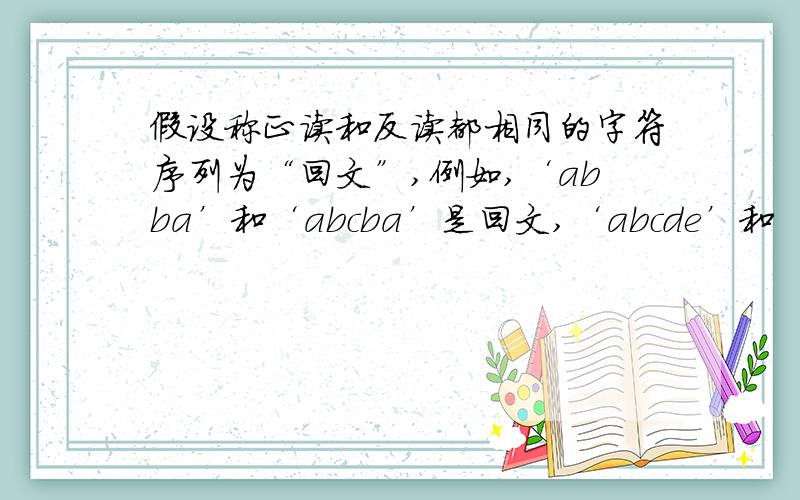 假设称正读和反读都相同的字符序列为“回文”,例如,‘abba’和‘abcba’是回文,‘abcde’和‘ababab’则