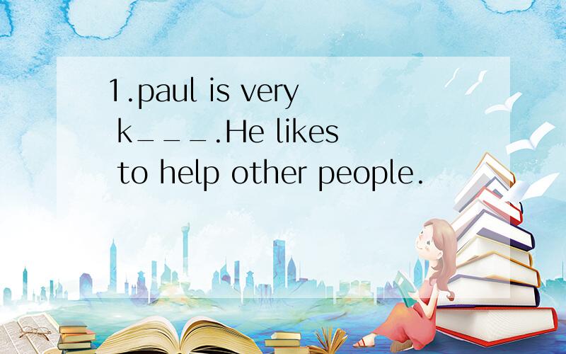1.paul is very k___.He likes to help other people.