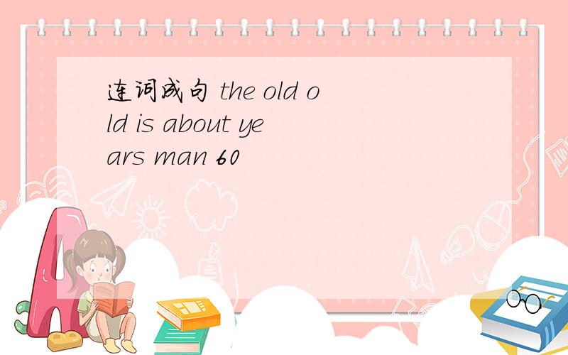 连词成句 the old old is about years man 60