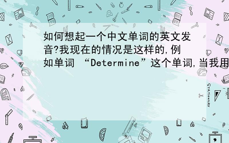 如何想起一个中文单词的英文发音?我现在的情况是这样的,例如单词 “Determine”这个单词,当我用到中文 “确定”这