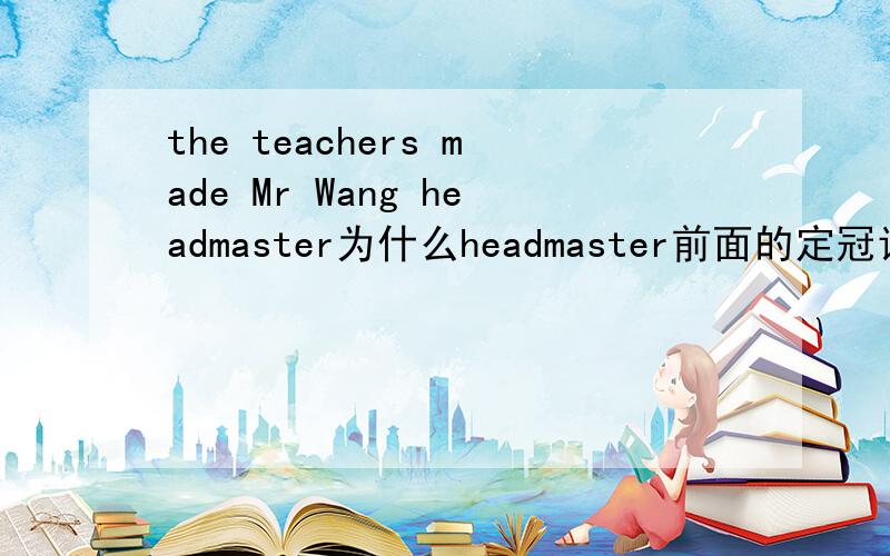 the teachers made Mr Wang headmaster为什么headmaster前面的定冠词a省略了