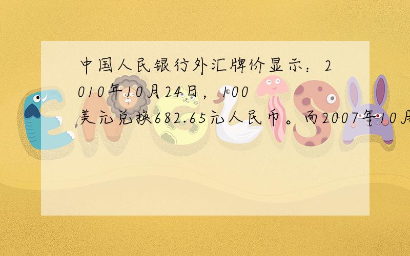 中国人民银行外汇牌价显示：2010年10月24日，100美元兑换682.65元人民币。而2007年10月24日，100美