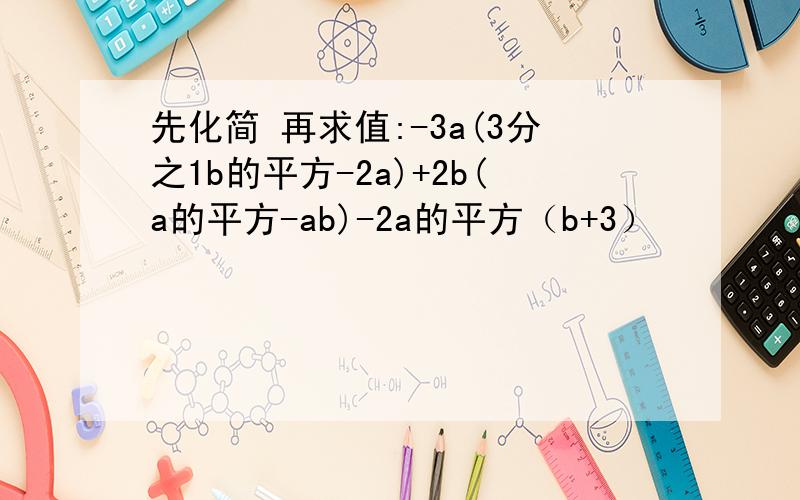 先化简 再求值:-3a(3分之1b的平方-2a)+2b(a的平方-ab)-2a的平方（b+3）