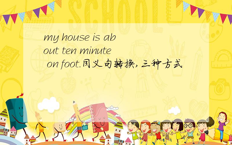 my house is about ten minute on foot.同义句转换,三种方式