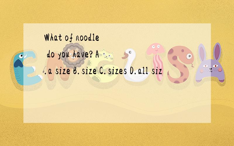 What of noodle do you have?A.a size B.size C.sizes D.all siz