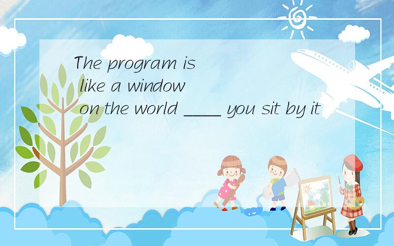 The program is like a window on the world ____ you sit by it