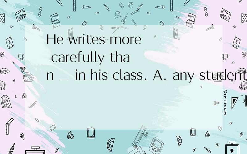 He writes more carefully than _ in his class. A. any student