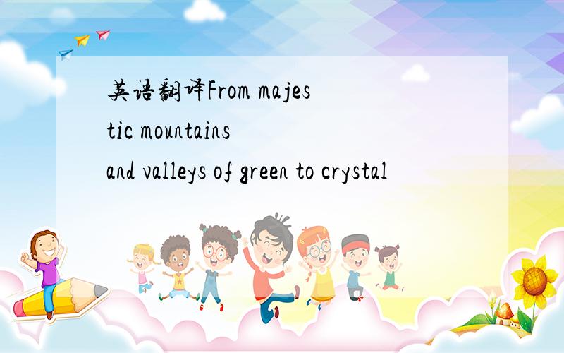 英语翻译From majestic mountains and valleys of green to crystal