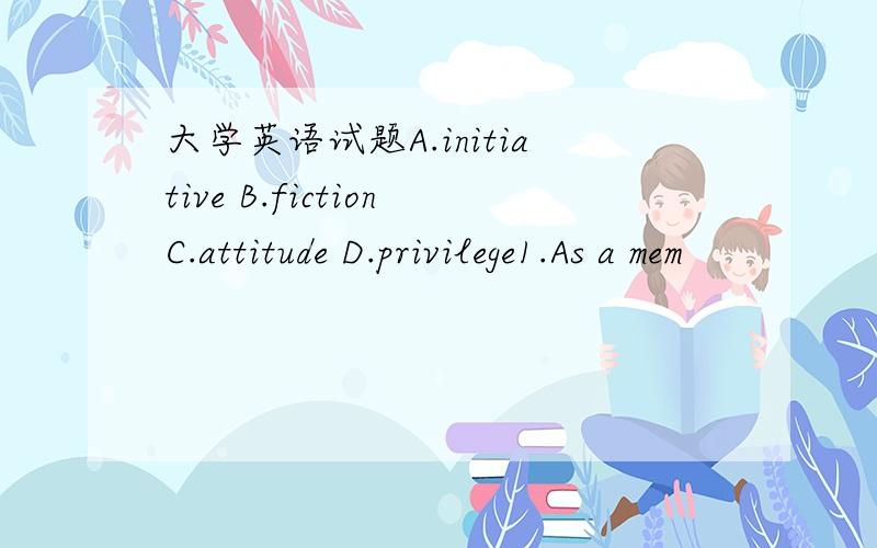 大学英语试题A.initiative B.fictionC.attitude D.privilege1.As a mem