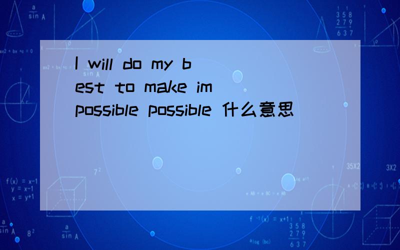 I will do my best to make impossible possible 什么意思