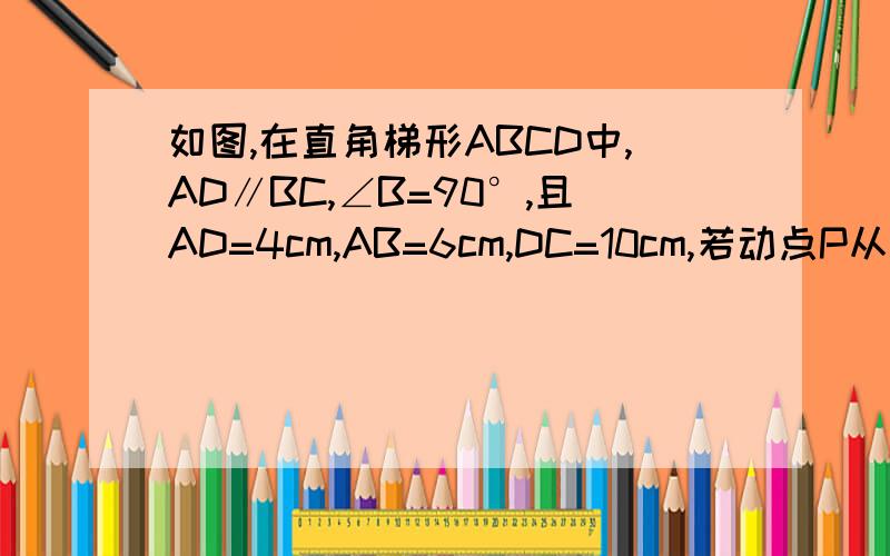 如图,在直角梯形ABCD中,AD∥BC,∠B=90°,且AD=4cm,AB=6cm,DC=10cm,若动点P从A点出发,