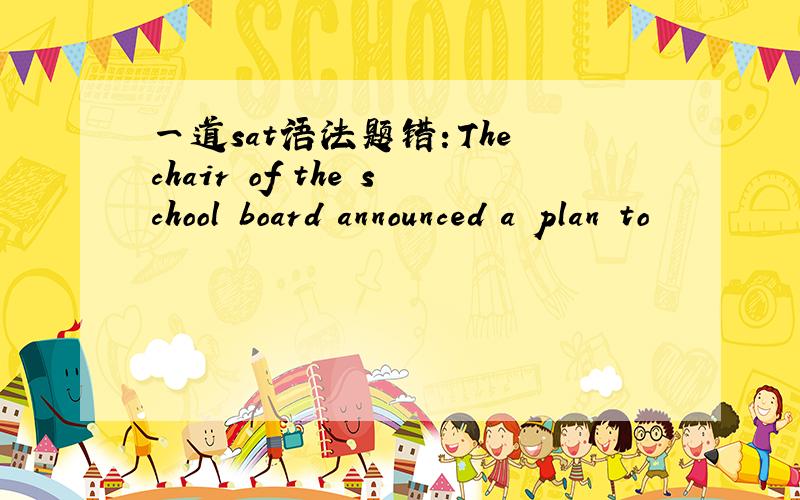 一道sat语法题错：The chair of the school board announced a plan to