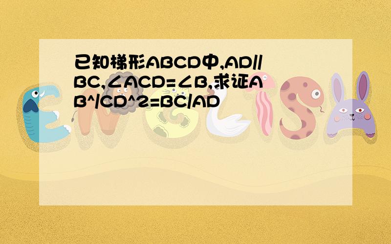 已知梯形ABCD中,AD//BC,∠ACD=∠B,求证AB^/CD^2=BC/AD