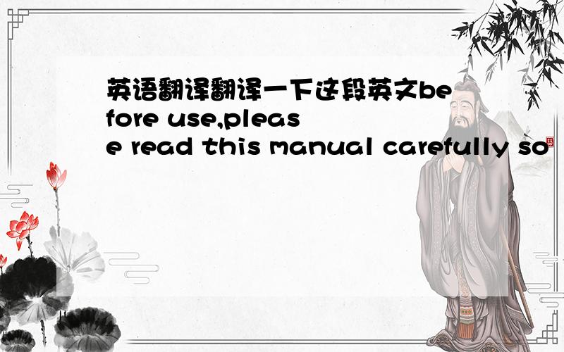 英语翻译翻译一下这段英文before use,please read this manual carefully so