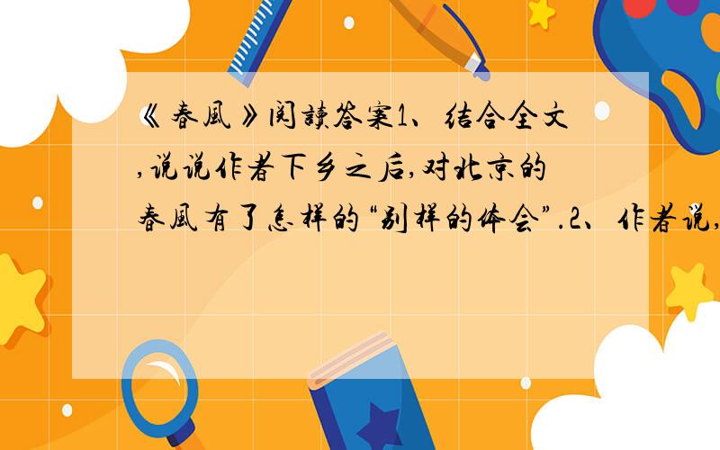 《春风》阅读答案1、结合全文,说说作者下乡之后,对北京的春风有了怎样的“别样的体会”.2、作者说,关于江南之春的名句“是