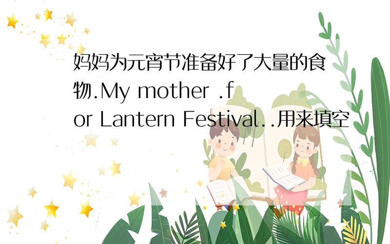 妈妈为元宵节准备好了大量的食物.My mother .for Lantern Festival..用来填空