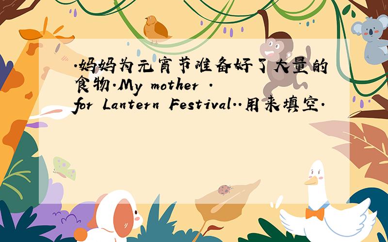 .妈妈为元宵节准备好了大量的食物.My mother .for Lantern Festival..用来填空.