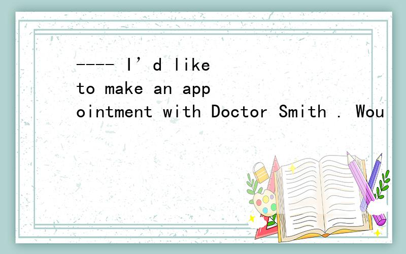 ---- I’d like to make an appointment with Doctor Smith . Wou