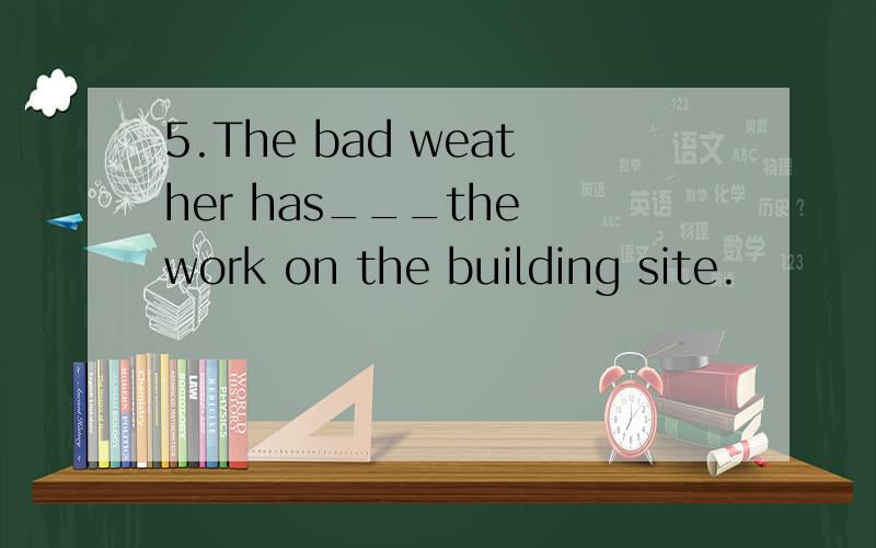 5.The bad weather has___the work on the building site.