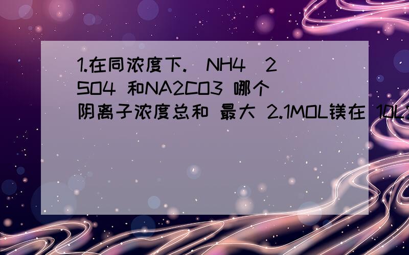 1.在同浓度下.（NH4）2SO4 和NA2CO3 哪个阴离子浓度总和 最大 2.1MOL镁在 10L空气中 能完全反应
