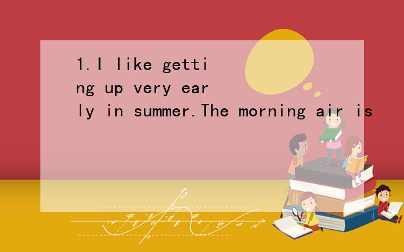 1.I like getting up very early in summer.The morning air is