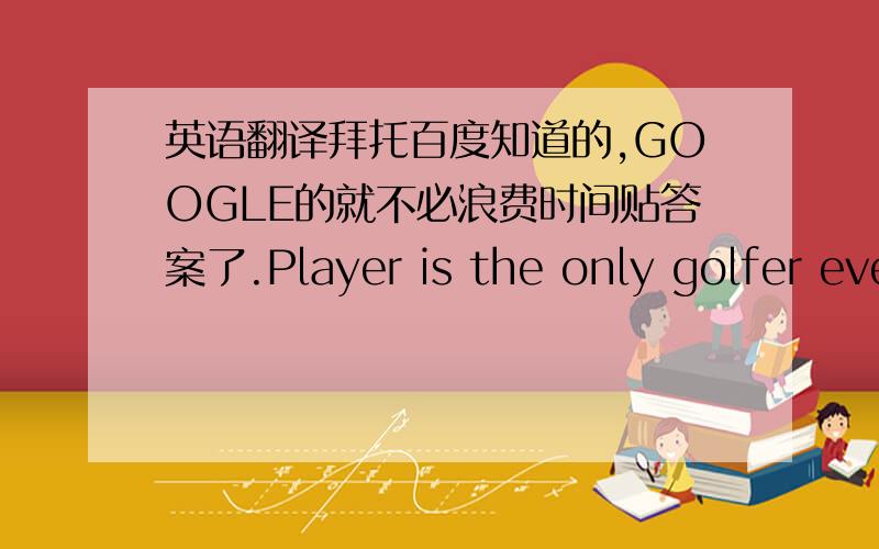 英语翻译拜托百度知道的,GOOGLE的就不必浪费时间贴答案了.Player is the only golfer eve
