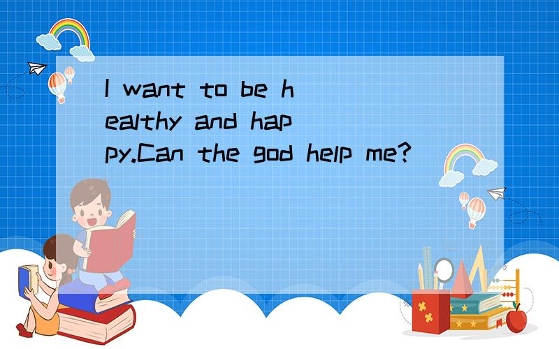 I want to be healthy and happy.Can the god help me?
