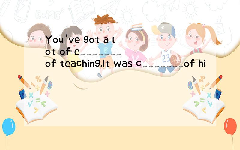You've got a lot of e_______of teaching.It was c_______of hi