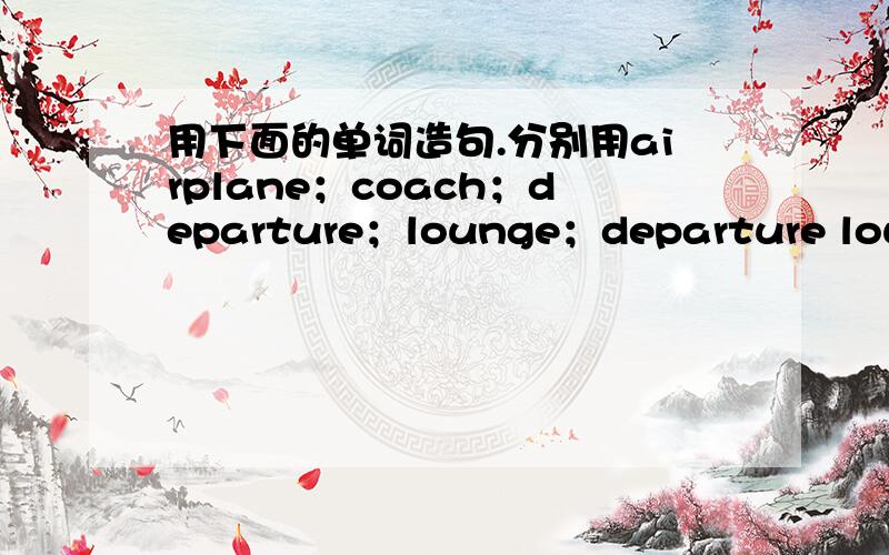 用下面的单词造句.分别用airplane；coach；departure；lounge；departure lounge