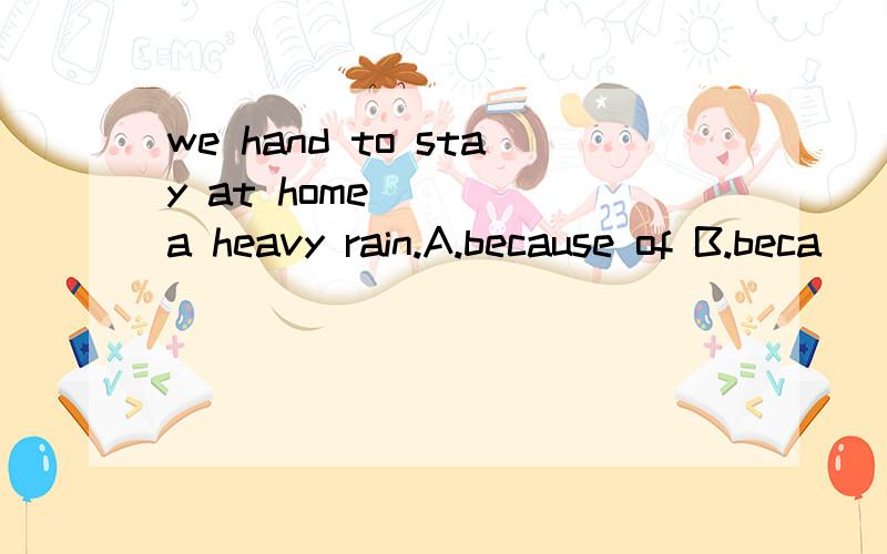 we hand to stay at home_____a heavy rain.A.because of B.beca