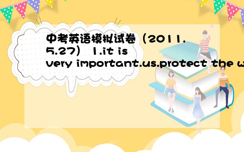 中考英语模拟试卷（2011.5.27） 1.it is very important.us.protect the wi