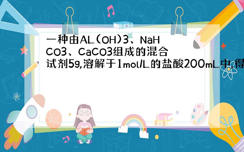 一种由AL(OH)3、NaHCO3、CaCO3组成的混合试剂5g,溶解于1mol/L的盐酸200mL中,得无色澄清溶液,