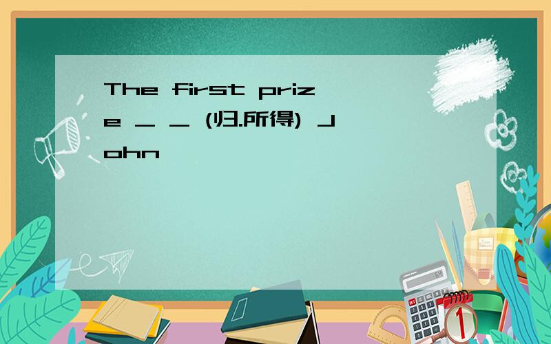 The first prize _ _ (归.所得) John