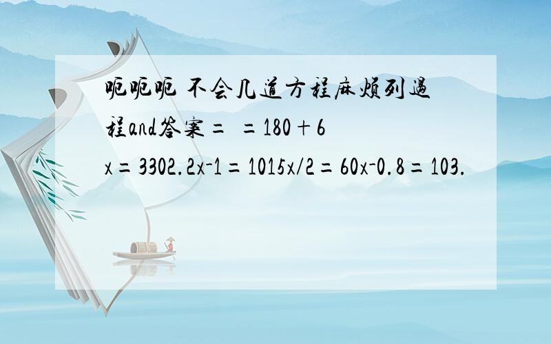 呃呃呃 不会几道方程麻烦列过程and答案= =180+6x=3302.2x-1=1015x/2=60x-0.8=103.