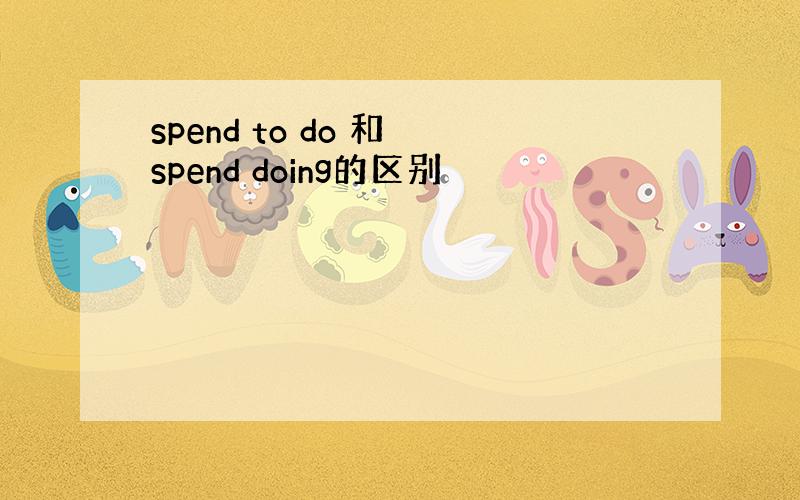 spend to do 和 spend doing的区别