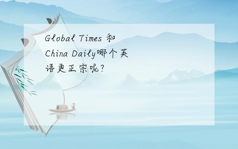 Global Times 和China Daily哪个英语更正宗呢?