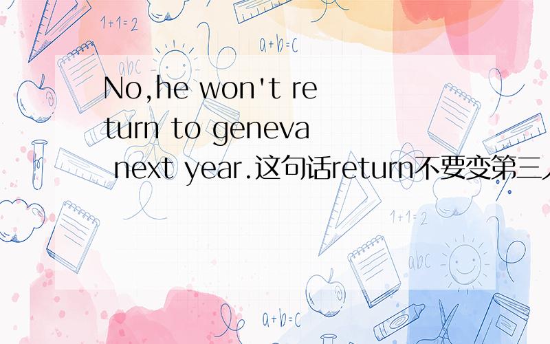 No,he won't return to geneva next year.这句话return不要变第三人称单数形式吗