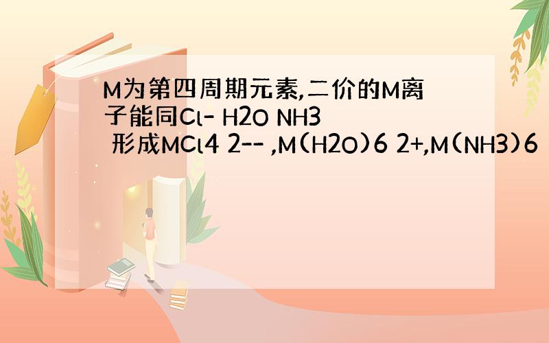 M为第四周期元素,二价的M离子能同Cl- H2O NH3 形成MCl4 2-- ,M(H2O)6 2+,M(NH3)6