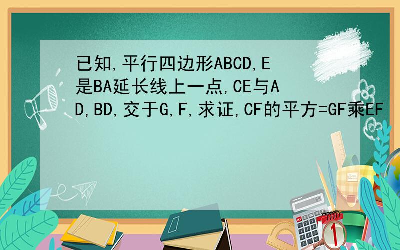 已知,平行四边形ABCD,E是BA延长线上一点,CE与AD,BD,交于G,F,求证,CF的平方=GF乘EF