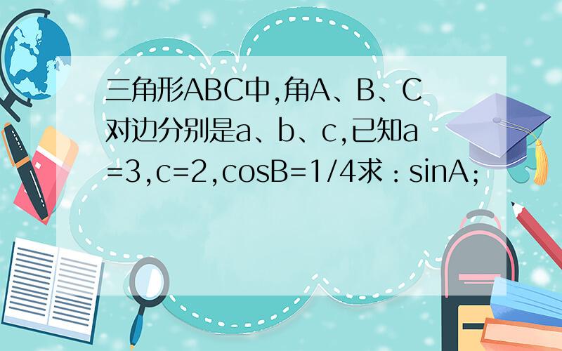 三角形ABC中,角A、B、C对边分别是a、b、c,已知a=3,c=2,cosB=1/4求：sinA；