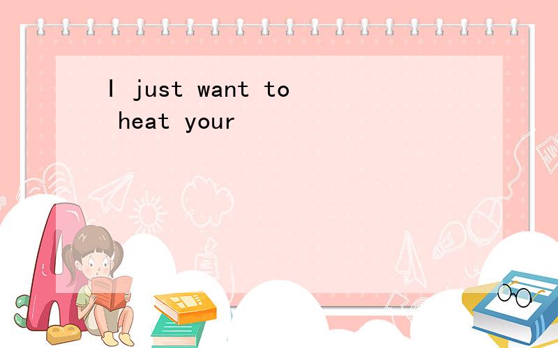 I just want to heat your