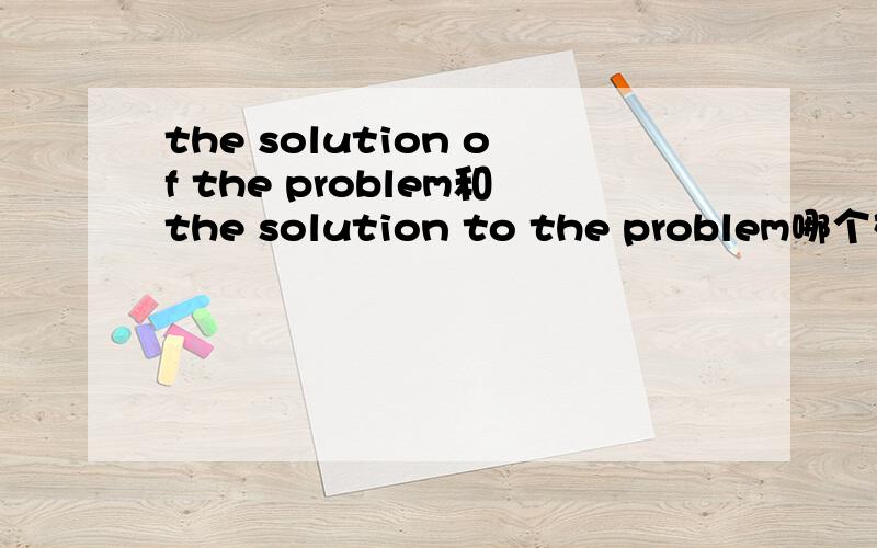 the solution of the problem和the solution to the problem哪个对?