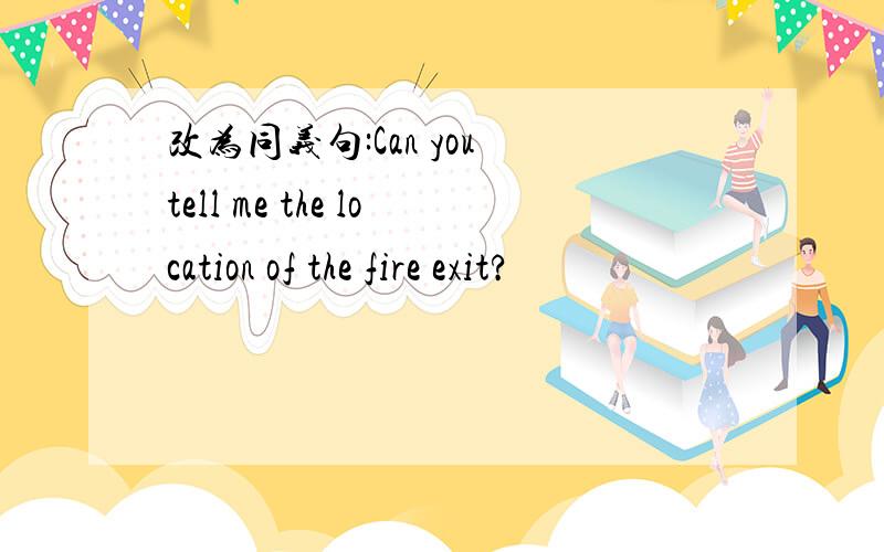 改为同义句:Can you tell me the location of the fire exit?