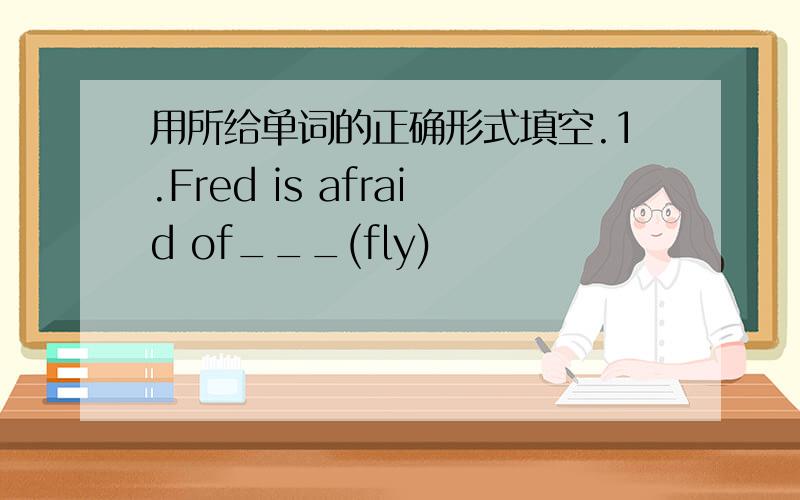 用所给单词的正确形式填空.1.Fred is afraid of___(fly)