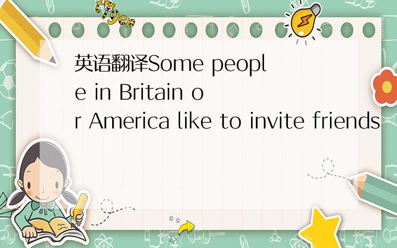 英语翻译Some people in Britain or America like to invite friends