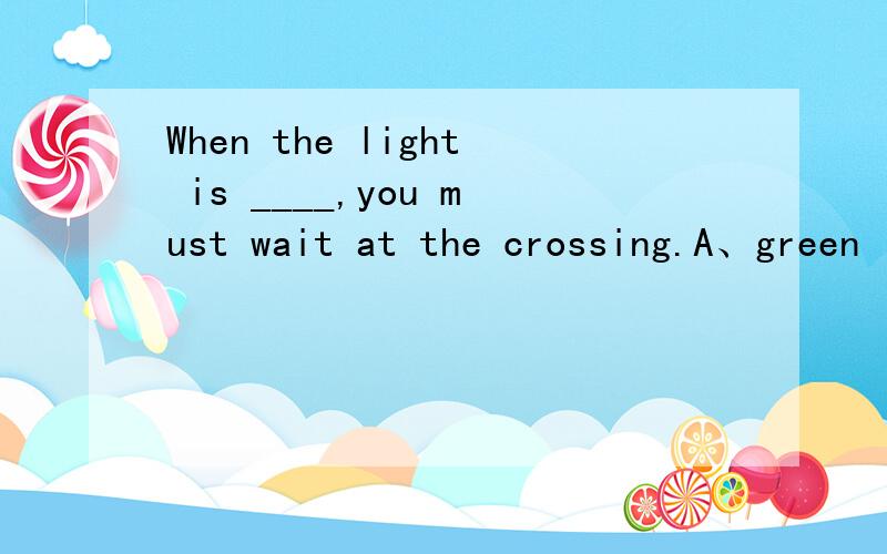 When the light is ____,you must wait at the crossing.A、green
