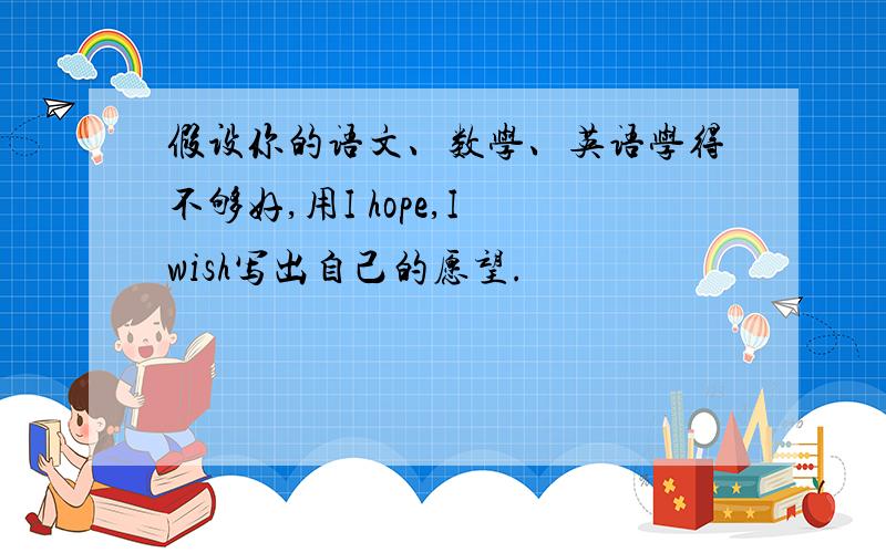 假设你的语文、数学、英语学得不够好,用I hope,I wish写出自己的愿望.