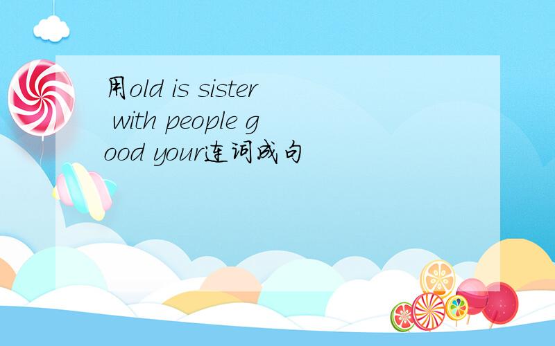 用old is sister with people good your连词成句