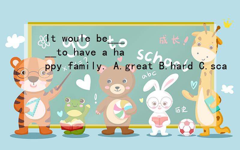 It woule be_____to have a happy family. A.great B.hard C.sca
