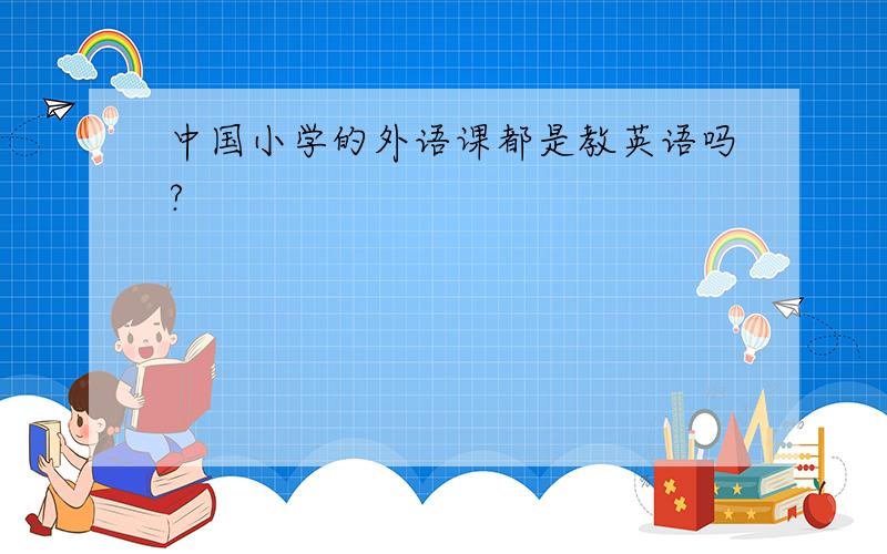中国小学的外语课都是教英语吗?